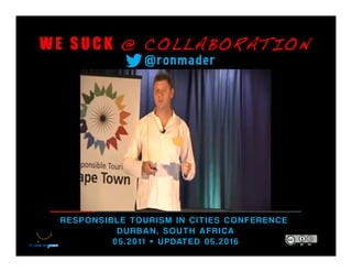 W E S U C K @ COLLABORATION!
RESPON SIB LE TOURISM IN CITIES C ONFERENCE
DUR BAN , SOUTH AFRICA
05.2011 • UPDATED 05.2016
@ronmader
 
