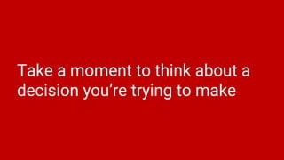 Take a moment to think about a
decision you’re trying to make
 