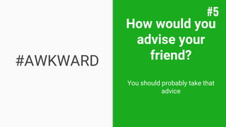 How would you
advise your
friend?
You should probably take that
advice
#AWKWARD
#5
 