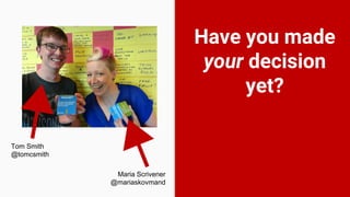 Have you made
your decision
yet?
Tom Smith
@tomcsmith
Maria Scrivener
@mariascrivener
 