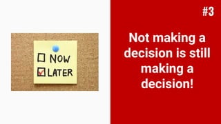 Not making a
decision is still
making a
decision!
#3
 