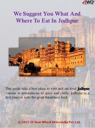 We Suggest You What And
Where To Eat In Jodhpur
© 2015-20 Four Wheel Drive India Pvt. Ltd.
This guide take a best place to visit and eat food. Jodhpur
Cuisine is synonymous to spice and chilly. Jodhpur is a
best place to taste the great Rajasthani food.
 