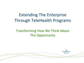 Extending The Enterprise
Through TeleHealth Programs
Transforming How We Think About
The Opportunity

 