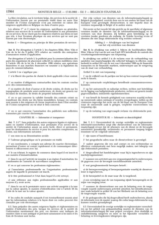 Het vrije verkeer van diensten van de informatiemaatschappij op
Belgisch grondgebied, verricht door een in een andere lid-Staat van de
Europese Unie gevestigde dienstverlener, is niet beperkt door de
vereisten toepasselijk in België of in andere staten.
Het eerste en het tweede lid zijn gericht op de specifieke of algemene
vereisten inzake de diensten van de informatiemaatschappij en de
verleners van deze diensten. Zij hebben geen betrekking op de
vereisten inzake goederen als zodanig, de fysieke levering ervan of
diensten die niet langs elektronische weg worden verleend.
Afdeling 3. — Afwijkingen van het beginsel
van het vrij verrichten van diensten
Art. 6. In afwijking van artikel 5, blijven de hoofdstukken IIIbis,
IIIter, Vbis en Vter van de wet van 9 juli 1975 betreffende de controle der
verzekeringsondernemingen van toepassing.
In afwijking van artikel 5 is de reclame voor de verhandeling van
aandelen van maatschappijen die collectief beleggen in effecten, zoals
bedoeld in artikel 105 van de wet van 4 december 1990 op de financiële
transacties en de financiële markten, onderworpen aan de wetgeving
van de staat van verhandeling.
Artikel 5 is niet van toepassing :
1˚ op de vrijheid van de partijen om het op hun contract toepasselijke
recht te kiezen;
2˚ op contractuele verplichtingen betreffende consumentenovereen-
komsten;
3˚ op het auteursrecht en naburige rechten, rechten met betrekking
tot de ligging van halfgeleidende producten, rechten sui generis inzake
gegevensbanken, industriële eigendomsrechten;
4˚ wat betreft de formele geldigheid van contracten waarbij rechten
op onroerende zaken ontstaan of worden overgedragen, indien op die
contracten ingevolge het recht van de lid-Staat van de Europese Unie
waar de onroerende zaak is gelegen, verplichte vormvereisten van
toepassing zijn;
5˚ op de toelating van ongevraagde reclame via elektronische post.
HOOFDSTUK III. — Informatie en doorzichtigheid
Art. 7. § 1. Onverminderd de overige wettelijke en reglementaire
informatievoorschriften zorgt elke dienstverlener van de informatie-
maatschappij ervoor dat de afnemers van de dienst en de bevoegde
autoriteiten gemakkelijk, rechtstreeks en permanent toegang krijgen
tenminste tot de volgende informatie :
1˚ zijn naam of handelsnaam;
2˚ het geografische adres waar de dienstverlener is gevestigd;
3˚ nadere gegevens die een snel contact en een rechtstreekse en
effectieve communicatie met hem mogelijk maken, met inbegrip van
zijn elektronisch postadres;
4˚ desgevallend het handelsregister waar hij is ingeschreven en zijn
inschrijvingsnummer;
5˚ wanneer een activiteit aan een vergunningsstelsel is onderworpen,
de gegevens over de bevoegde toezichthoudende autoriteit;
6˚ wat gereglementeerde beroepen betreft :
a) de beroepsvereniging of beroepsorganisatie waarbij de dienstver-
lener is ingeschreven,
b) de beroepstitel en de staat waar die is toegekend,
c) een verwijzing naar de van toepassing zijnde beroepsregels en de
wijze van toegang ertoe;
7˚ wanneer de dienstverlener een aan de belasting over de toege-
voegde waarde onderworpen activiteit uitoefent, het identificatienum-
mer zoals bedoeld in artikel 50 van het Wetboek van de belasting over
de toegevoegde waarde;
8˚ de gedragscodes die hij desgevallend heeft onderschreven, alsook
de informatie over de manier waarop die codes langs elektronische weg
kunnen worden geraadpleegd.
§ 2. Onverminderd de overige wettelijke en reglementaire voorschrif-
ten op het gebied van prijsaanduiding moeten de diensten van de
informatiemaatschappij die naar prijzen verwijzen, deze duidelijk en
ondubbelzinnig aangeven en meer in het bijzonder vermelden of
belasting en leveringskosten inbegrepen zijn.
La libre circulation, sur le territoire belge, des services de la société de
l’information fournis par un prestataire établi dans un autre Etat
membre de l’Union européenne n’est pas restreinte en raison des
exigences applicables en Belgique ou dans d’autres pays.
Les alinéas 1er
et 2 visent les exigences, spécifiques ou générales,
relatives aux services de la société de l’information et aux prestataires
de ces services. Ils ne visent pas les exigences relatives aux biens en tant
que tels, à leur livraison physique ou aux services qui ne sont pas
fournis par voie électronique.
Section 3. — Dérogations au principe de libre prestation de services
Art. 6. Par dérogation à l’article 5, les chapitres IIIbis, IIIter, Vbis et
Vter de la loi du 9 juillet 1975 relative au contrôle des entreprises
d’assurances restent d’application.
Par dérogation à l’article 5, la publicité pour la commercialisation des
parts des organismes de placement collectif en valeurs mobilières visés
à l’article 105 de la loi du 4 décembre 1990 relative aux opérations
financières et aux marchés financiers est soumise à la législation du
pays de commercialisation.
L’article 5 ne s’applique pas :
1˚ à la liberté des parties de choisir le droit applicable à leur contrat;
2˚ en matière d’obligations contractuelles dans les contrats conclus
avec des consommateurs;
3˚ en matière de droit d’auteur et de droits voisins, de droits sur les
topographies de produits semi-conducteurs, de droits sui generis sur
les bases de données, de droits de propriété industrielle;
4˚ en ce qui concerne la validité formelle des contrats créant ou
transférant des droits sur des biens immobiliers, lorsque ces contrats
sont soumis à des exigences de forme impératives dans l’Etat membre
de l’Union européenne où est situé le bien concerné;
5˚ en ce qui concerne l’autorisation des publicités non sollicitées
transmises par courrier électronique.
CHAPITRE III. — Information et transparence
Art. 7. § 1er
. Sans préjudice des autres exigences légales et réglemen-
taires en matière d’information, tout prestataire d’un service de la
société de l’information assure un accès facile, direct et permanent,
pour les destinataires du service et pour les autorités compétentes, au
moins, aux informations suivantes :
1˚ son nom ou sa dénomination sociale;
2˚ l’adresse géographique où le prestataire est établi;
3˚ ses coordonnées, y compris son adresse de courrier électronique,
permettant d’entrer en contact rapidement et de communiquer direc-
tement et efficacement avec lui;
4˚ le cas échéant, le registre de commerce dans lequel il est inscrit et
son numéro d’immatriculation;
5˚ dans le cas où l’activité est soumise à un régime d’autorisation, les
coordonnées de l’autorité de surveillance compétente;
6˚ en ce qui concerne les professions réglementées :
a) l’association professionnelle ou l’organisation professionnelle
auprès de laquelle le prestataire est inscrit,
b) le titre professionnel et l’état dans lequel il a été octroyé,
c) une référence aux règles professionnelles applicables et aux
moyens d’y avoir accès;
7˚ dans le cas où le prestataire exerce une activité assujettie à la taxe
sur la valeur ajoutée, le numéro d’identification visé à l’article 50 du
Code de la taxe sur la valeur ajoutée;
8˚ les codes de conduite auxquels il est éventuellement soumis ainsi
que les informations relatives à la façon dont ces codes peuvent être
consultés par voie électronique.
§ 2. Sans préjudice des autres exigences légales et réglementaires en
matière d’indication des prix, lorsque les services de la société de
l’information mentionnent des prix, ces derniers sont indiqués de
manière claire et non ambiguë et précisent notamment si les taxes et les
frais de livraison sont inclus.
12964 MONITEUR BELGE — 17.03.2003 − Ed. 2 — BELGISCH STAATSBLAD
 