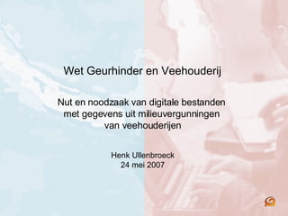 Wet Geurhinder en Veehouderij  Nut en noodzaak van digitale bestanden  met gegevens uit milieuvergunningen  van veehouderijen Henk Ullenbroeck 24 mei 2007 
