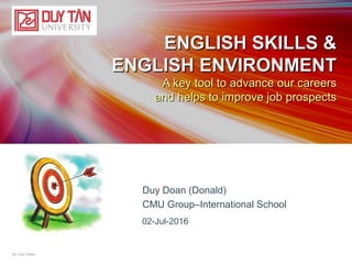 Duy Doan (Donald)
CMU Group–International School
ENGLISH SKILLS &ENGLISH SKILLS &
ENGLISH ENVIRONMENTENGLISH ENVIRONMENT
A key tool to advance our careersA key tool to advance our careers
and helps to improve job prospectsand helps to improve job prospects
02-Jul-2016
By Duy Doan
 