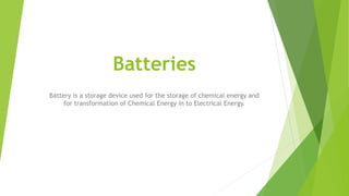 Batteries
Battery is a storage device used for the storage of chemical energy and
for transformation of Chemical Energy in to Electrical Energy.
 