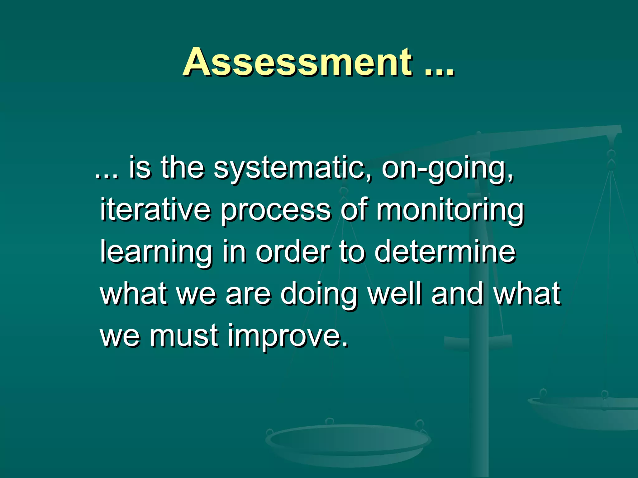Assessment ...Assessment ...
... is the systematic, on-going,... is the systematic, on-going,
iterative process of monitoringiterative process of monitoring
learning in order to determinelearning in order to determine
what we are doing well and whatwhat we are doing well and what
we must improve.we must improve.
 