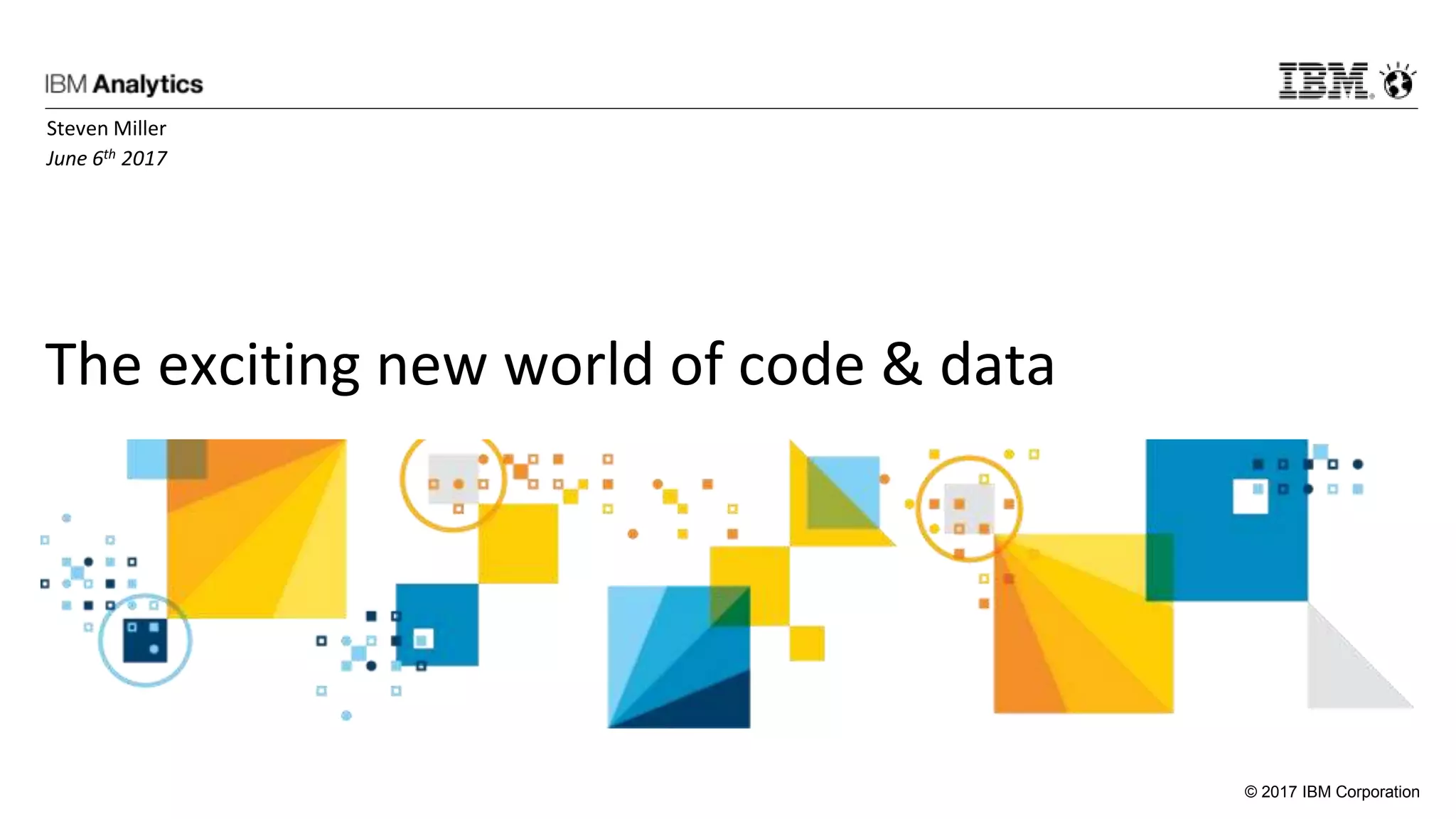 © 2017 IBM Corporation
The exciting new world of code & data
Steven Miller
June 6th 2017
 