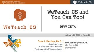 0
February 10, 2018 • Plano, TX ---
WeTeach_CS and
You Can Too!
DFW CSTA
Carol L. Fletcher, Ph.D.
Deputy Director
Center for STEM Education
The University of Texas at Austin
carol.fletcher@utexas.edu
@drfletcher88
@weteachcs
 