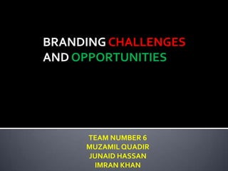 BRANDING CHALLENGES
AND OPPORTUNITIES




     TEAM NUMBER 6
     MUZAMIL QUADIR
     JUNAID HASSAN
      IMRAN KHAN
 