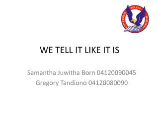 WE TELL IT LIKE IT IS Samantha Juwitha Born 04120090045 Gregory Tandiono 04120080090 