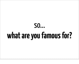 so...
what are you famous for?
 