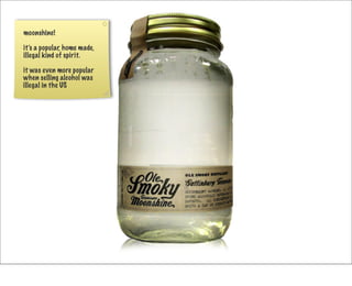 moonshine!

it’s a popular, home made,
illegal kind of spirit.

it was even more popular
when selling alcohol was
illegal in the US
 