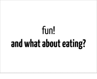 fun!
and what about eating?
 