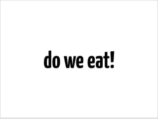 do we eat!
 