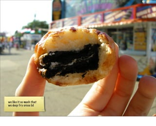 we like it so much that
we deep fry oreos lol
 