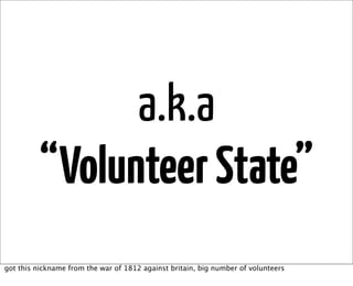 a.k.a
         “Volunteer State”
got this nickname from the war of 1812 against britain, big number of volunteers
 