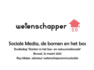 Sociale Media, de bomen en het bos
  Studiedag ‘Starters in het bos- en natuuronderzoek’
                 Brussel, 15 maart 2013
    Roy Meijer, adviseur wetenschapscommunicatie
 