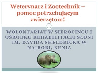 Weterynarz i Zootechnik –
  pomoc potrzebującym
       zwierzętom!

WOLONTARIAT W SIEROCIŃCU I
OŚRODKU REHABILITACJI SŁONI
  IM. DAVIDA SHELDRICKA W
       NAIROBI, KENIA
 