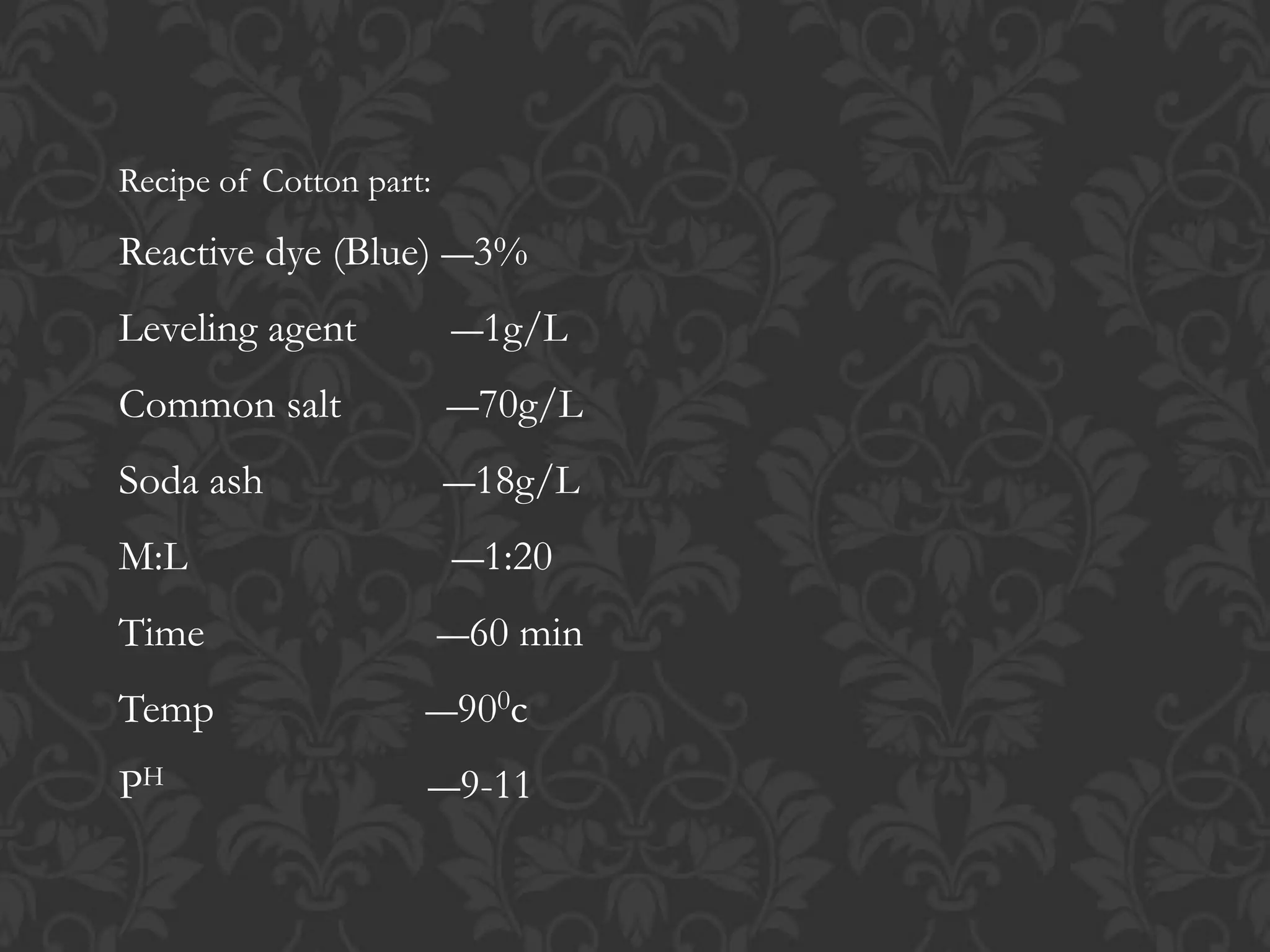 Recipe of Cotton part:
Reactive dye (Blue) ―3%
Leveling agent ―1g/L
Common salt ―70g/L
Soda ash ―18g/L
M:L ―1:20
Time ―60 min
Temp ―900c
PH ―9-11
 