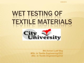 WET TESTING OF
TEXTILE MATERIALS
3/26/2015
Md.Azmeri Latif Beg
MSc. in Textile Engineering(DIU)
BSc. in Textile Engineering(CU)
 