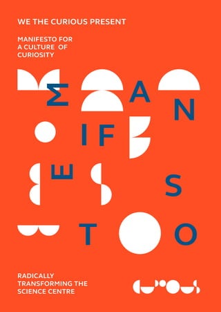 WE THE CURIOUS PRESENT
M
A
N
I
S
T O
F
E
RADICALLY
TRANSFORMING THE
SCIENCE CENTRE
MANIFESTO FOR
A CULTURE OF
CURIOSITY
 