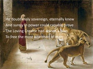 He doubtlessly sovereign, eternally knew
And surely in power could capably prove
The Loving Creator had always a plan
To free the most wretched of men
 