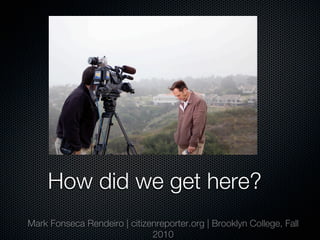 How did we get here?
Mark Fonseca Rendeiro | citizenreporter.org | Brooklyn College, Fall
                              2010
 