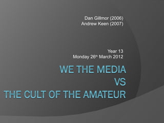 Dan Gillmor (2006)
   Andrew Keen (2007)




               Year 13
Monday 26th March 2012
 
