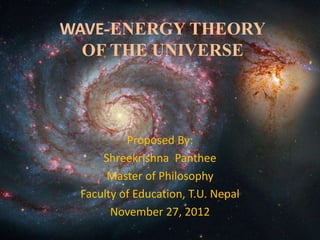 WAVE-ENERGY THEORY
OF THE UNIVERSE
Proposed By:
Shreekrishna Panthee
Master of Philosophy
Faculty of Education, T.U. Nepal
November 27, 2012
 