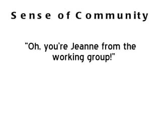 Sense of Community “ Oh, you’re Jeanne from the working group!” 