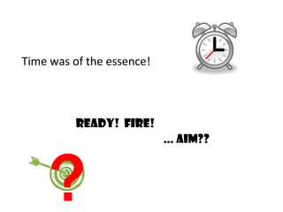 Time was of the essence! Ready!  Fire! …  Aim?? ? 