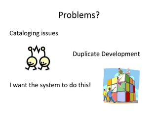Problems? Cataloging issues Duplicate Development I want the system to do this! 
