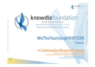 Figuras

A Collaborative Research Proposal
WETHEBIOCLOUD, AN ARCHITECTURE FOR VIRTUALIZATION
OF KNOWLEDGE, INTELLIGENCE & WISDOM FOR TOURISM OVER THE CLOUD
[COLLECTIVE KNOWDLE BioLAB@2013]
THE KNOWDLER. KNOWDLEDGE WORTH SHARING

The Bioinspired Collaborative Intelligence Research for the Cloud

Before printing this slides, make sure it is necessary. Protecting the environment is in your hands   

27/01/14

WeTheTourists@WATSON

 