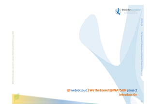 The Bioinspired Collaborative Intelligence Research for the Cloud

Before printing this slides, make sure it is necessary. Protecting the environment is in your hands   

29/01/14

@webiocloud] WeTheTourist@WATSON project
introducción
12

 