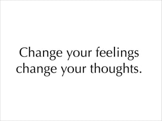 Change your feelings
change your thoughts.
 