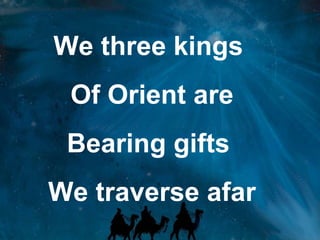 We three kings  Of Orient are Bearing gifts  We traverse afar 