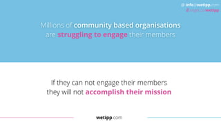 wetipp.com
@ info@wetipp.com
angel.co/wetipp
If they can not engage their members
they will not accomplish their mission
struggling to engage
Millions of community based organisations
are struggling to engage their members
 