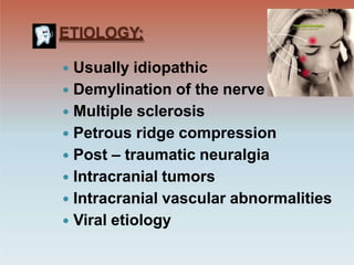 ETIOLOGY:
 Usually idiopathic
 Demylination of the nerve
 Multiple sclerosis
 Petrous ridge compression
 Post – traumatic neuralgia
 Intracranial tumors
 Intracranial vascular abnormalities
 Viral etiology
 