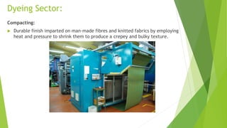 Dyeing Sector:
Compacting:
 Durable finish imparted on man-made fibres and knitted fabrics by employing
heat and pressure to shrink them to produce a crepey and bulky texture.
 