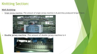 Knitting Section:
Weft Knittting:
 Single jersey machine :The amount of single jersey machine is 8,and they produced Striper Fabric
 Double jersey machine :The amount of double jersey machine is 4
 