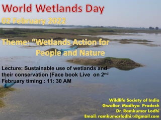 Wildlife Society of India
Gwalior, Madhya Pradesh
Dr. Ramkumar Lodhi
Email: ramkumarlodhi73@gmail.com
Lecture: Sustainable use of wetlands and
their conservation (Face book Live on 2nd
February timing : 11: 30 AM
 