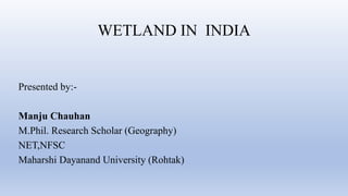 WETLAND IN INDIA
Presented by:-
Manju Chauhan
M.Phil. Research Scholar (Geography)
NET,NFSC
Maharshi Dayanand University (Rohtak)
 