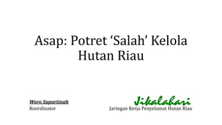Asap: Potret ‘Salah’ Kelola
Hutan Riau
Woro Supartinah
Koordinator Jaringan Kerja Penyelamat Hutan Riau
 