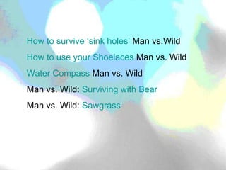 How to survive ‘sink holes’  Man vs.Wild How to use your Shoelaces  Man vs. Wild Water Compass  Man vs. Wild Man vs. Wild:  Surviving with Bear Man vs. Wild:  Sawgrass 