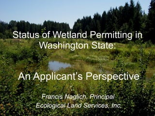 Status of Wetland Permitting in Washington State: An Applicant’s Perspective Francis Naglich, Principal  Ecological Land Services, Inc. 