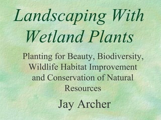 Landscaping With
Wetland Plants
Planting for Beauty, Biodiversity,
Wildlife Habitat Improvement
and Conservation of Natural
Resources
Jay Archer
 
