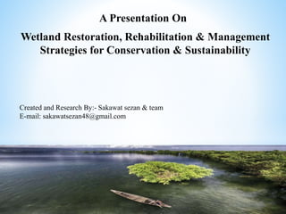 A Presentation On
Wetland Restoration, Rehabilitation & Management
Strategies for Conservation & Sustainability
Created and Research By:- Sakawat sezan & team
E-mail: sakawatsezan48@gmail.com
 