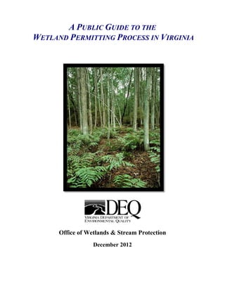 A PUBLIC GUIDE TO THE
WETLAND PERMITTING PROCESS IN VIRGINIA
Office of Wetlands & Stream Protection
December 2012
 